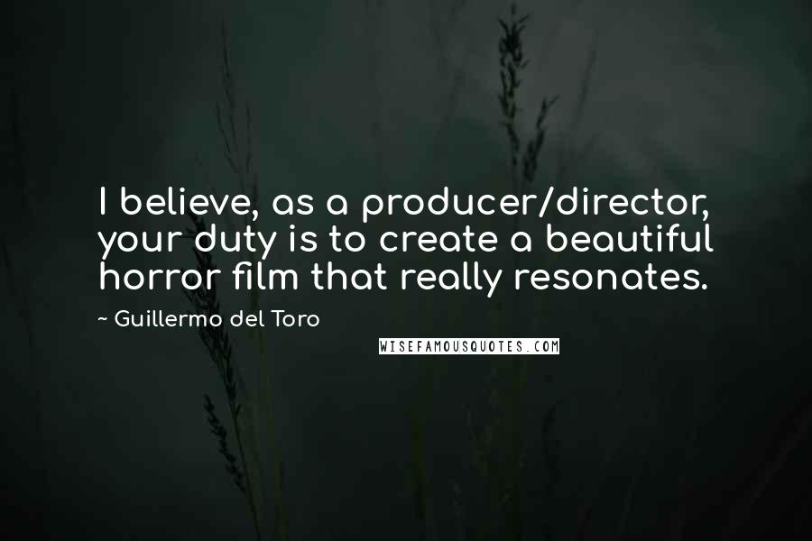 Guillermo Del Toro Quotes: I believe, as a producer/director, your duty is to create a beautiful horror film that really resonates.