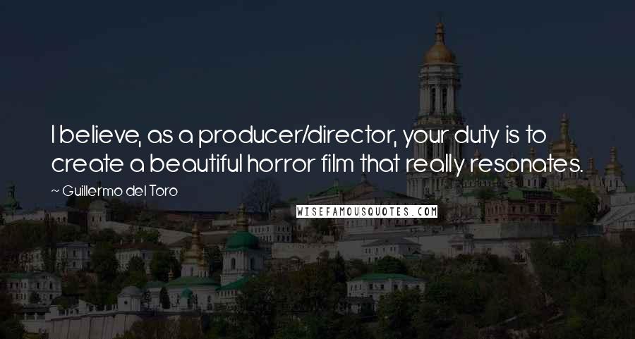 Guillermo Del Toro Quotes: I believe, as a producer/director, your duty is to create a beautiful horror film that really resonates.