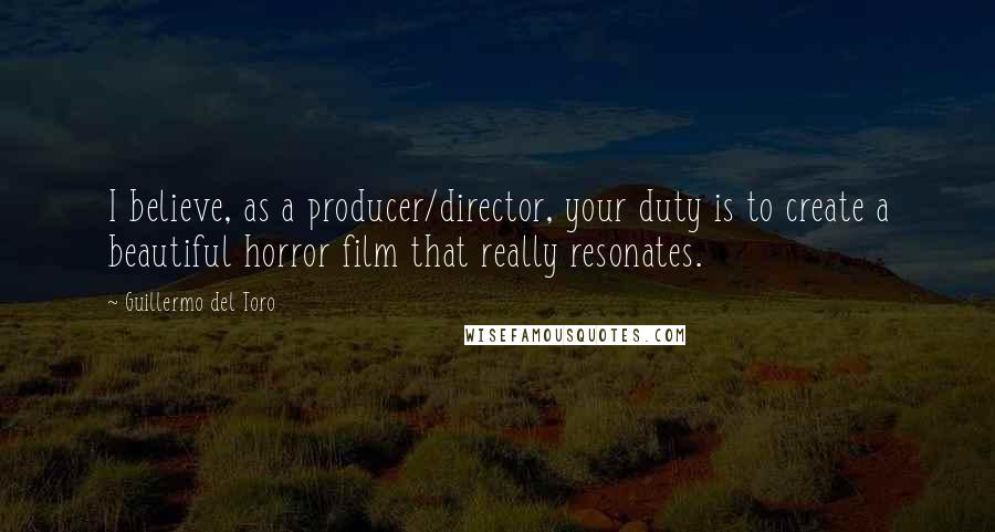 Guillermo Del Toro Quotes: I believe, as a producer/director, your duty is to create a beautiful horror film that really resonates.