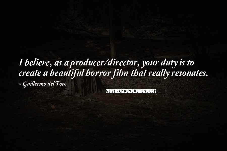 Guillermo Del Toro Quotes: I believe, as a producer/director, your duty is to create a beautiful horror film that really resonates.