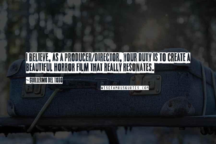 Guillermo Del Toro Quotes: I believe, as a producer/director, your duty is to create a beautiful horror film that really resonates.