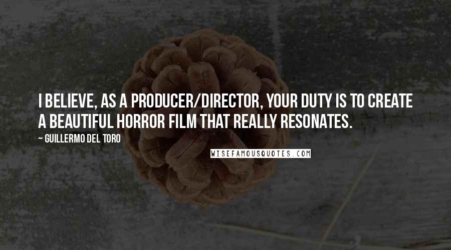 Guillermo Del Toro Quotes: I believe, as a producer/director, your duty is to create a beautiful horror film that really resonates.