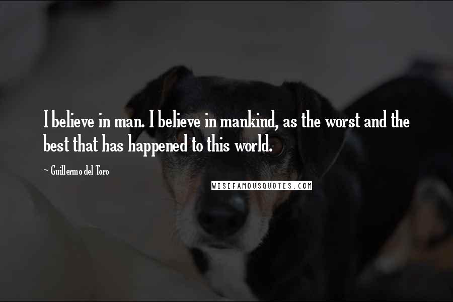 Guillermo Del Toro Quotes: I believe in man. I believe in mankind, as the worst and the best that has happened to this world.