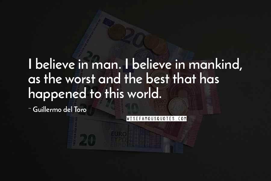 Guillermo Del Toro Quotes: I believe in man. I believe in mankind, as the worst and the best that has happened to this world.