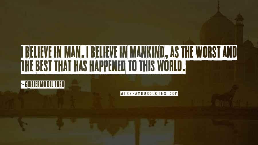 Guillermo Del Toro Quotes: I believe in man. I believe in mankind, as the worst and the best that has happened to this world.