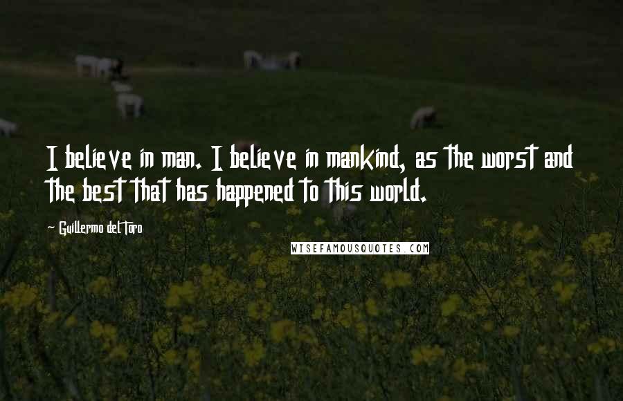 Guillermo Del Toro Quotes: I believe in man. I believe in mankind, as the worst and the best that has happened to this world.