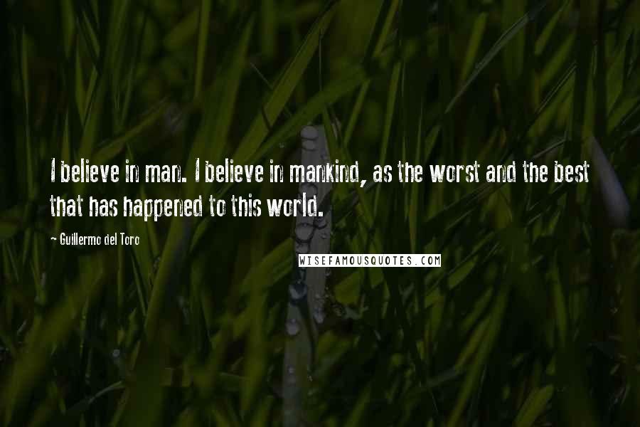 Guillermo Del Toro Quotes: I believe in man. I believe in mankind, as the worst and the best that has happened to this world.