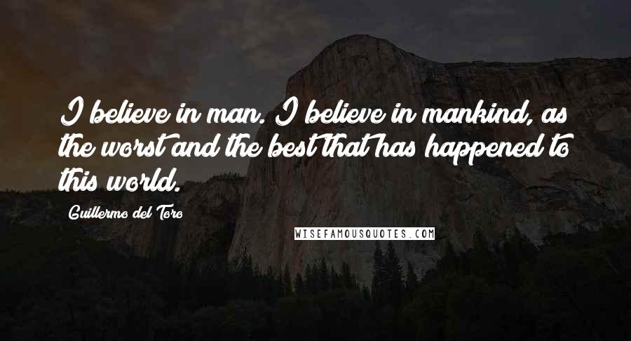 Guillermo Del Toro Quotes: I believe in man. I believe in mankind, as the worst and the best that has happened to this world.