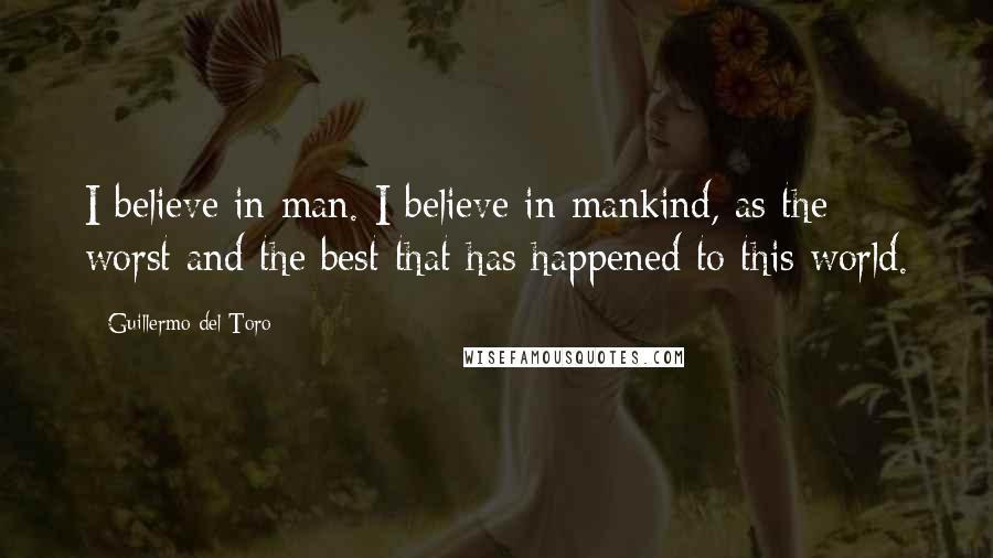 Guillermo Del Toro Quotes: I believe in man. I believe in mankind, as the worst and the best that has happened to this world.