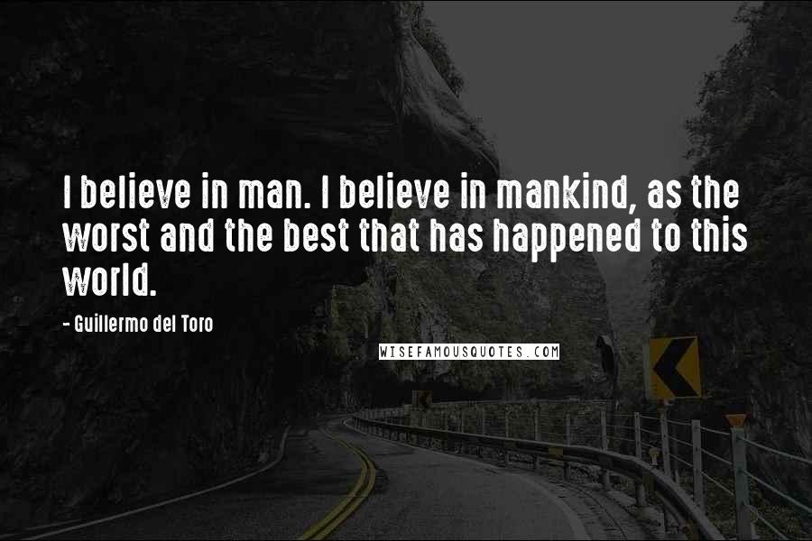 Guillermo Del Toro Quotes: I believe in man. I believe in mankind, as the worst and the best that has happened to this world.