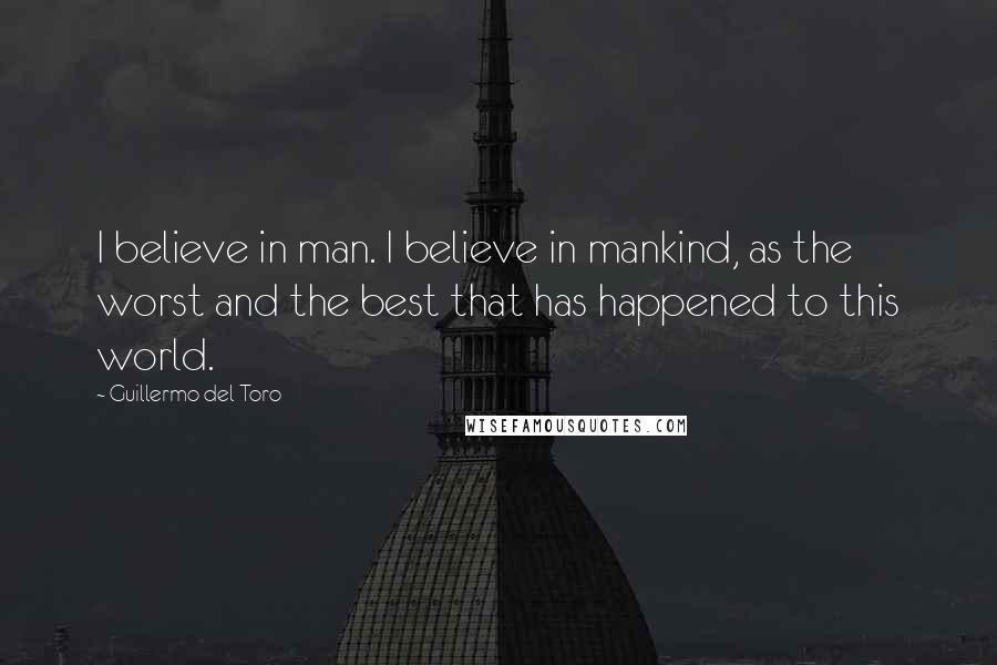 Guillermo Del Toro Quotes: I believe in man. I believe in mankind, as the worst and the best that has happened to this world.