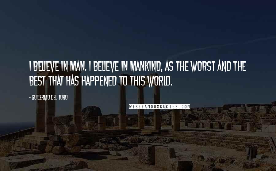 Guillermo Del Toro Quotes: I believe in man. I believe in mankind, as the worst and the best that has happened to this world.