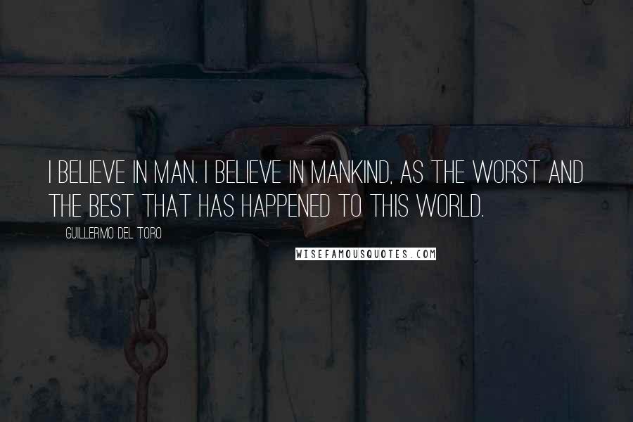 Guillermo Del Toro Quotes: I believe in man. I believe in mankind, as the worst and the best that has happened to this world.