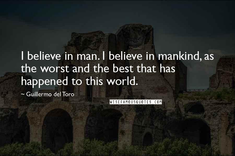 Guillermo Del Toro Quotes: I believe in man. I believe in mankind, as the worst and the best that has happened to this world.