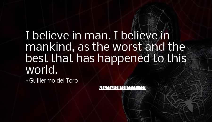 Guillermo Del Toro Quotes: I believe in man. I believe in mankind, as the worst and the best that has happened to this world.