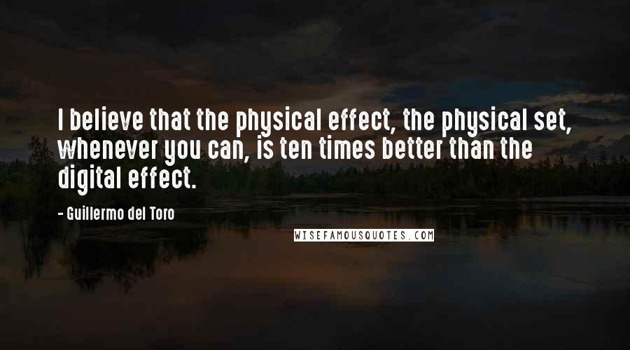 Guillermo Del Toro Quotes: I believe that the physical effect, the physical set, whenever you can, is ten times better than the digital effect.