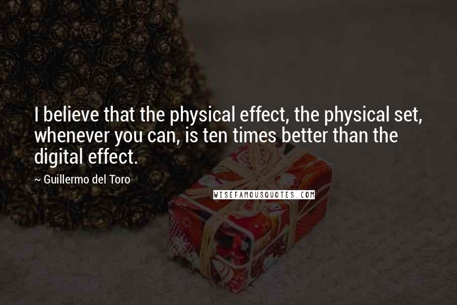 Guillermo Del Toro Quotes: I believe that the physical effect, the physical set, whenever you can, is ten times better than the digital effect.