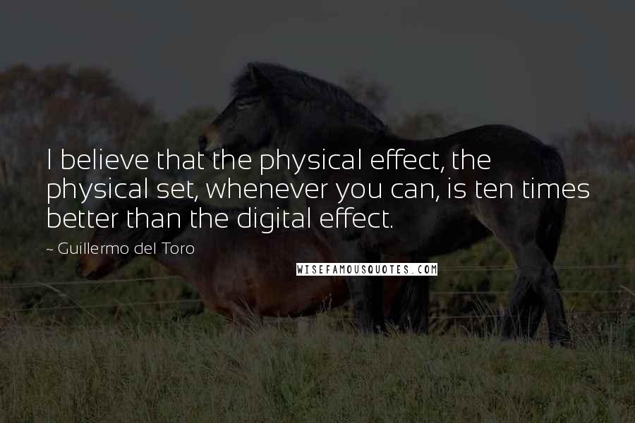 Guillermo Del Toro Quotes: I believe that the physical effect, the physical set, whenever you can, is ten times better than the digital effect.