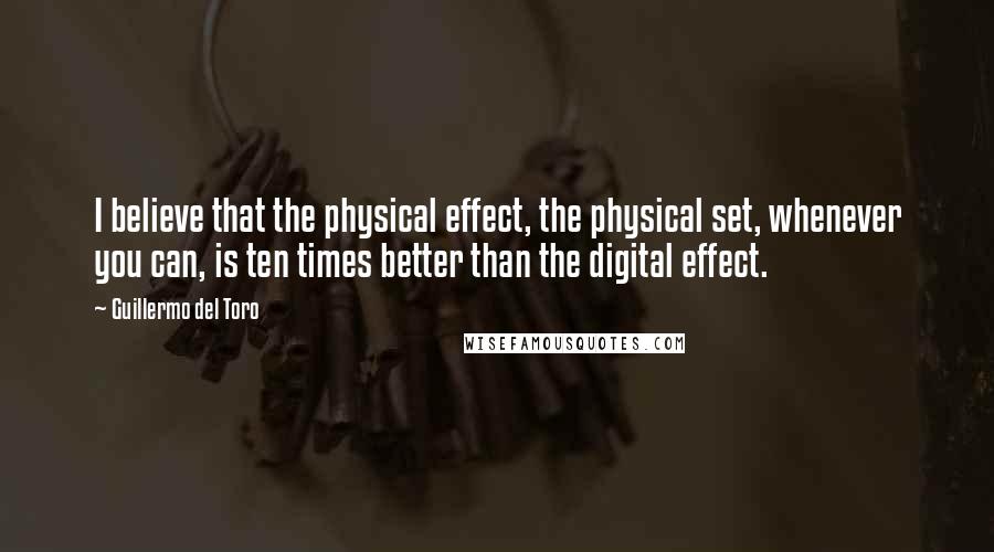 Guillermo Del Toro Quotes: I believe that the physical effect, the physical set, whenever you can, is ten times better than the digital effect.