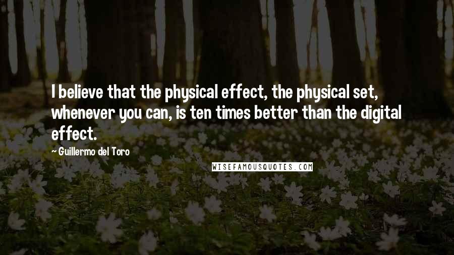 Guillermo Del Toro Quotes: I believe that the physical effect, the physical set, whenever you can, is ten times better than the digital effect.