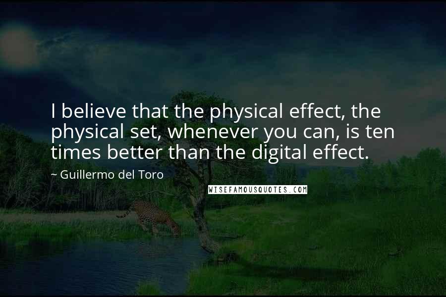 Guillermo Del Toro Quotes: I believe that the physical effect, the physical set, whenever you can, is ten times better than the digital effect.