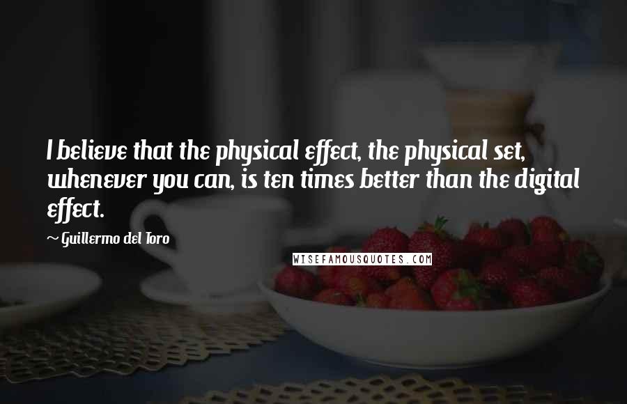 Guillermo Del Toro Quotes: I believe that the physical effect, the physical set, whenever you can, is ten times better than the digital effect.