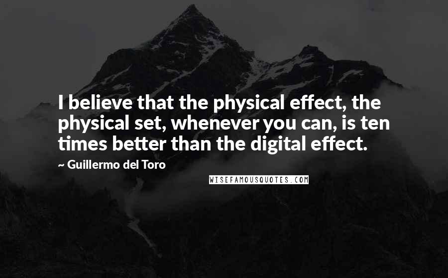 Guillermo Del Toro Quotes: I believe that the physical effect, the physical set, whenever you can, is ten times better than the digital effect.