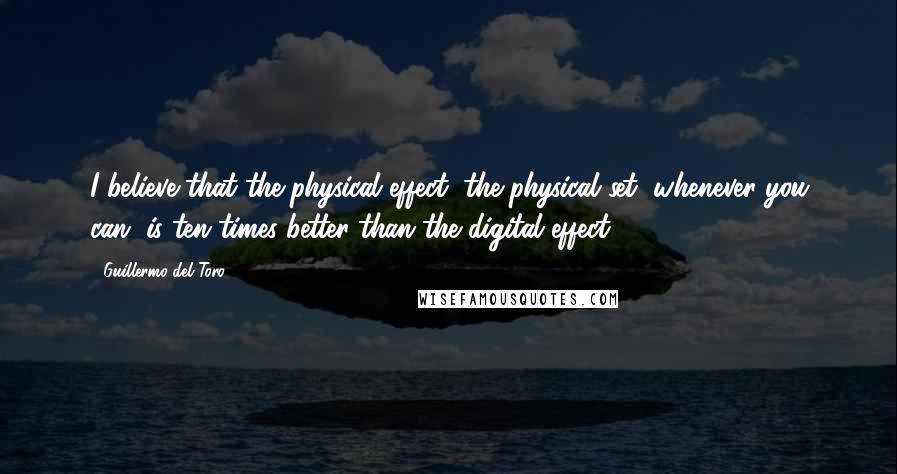 Guillermo Del Toro Quotes: I believe that the physical effect, the physical set, whenever you can, is ten times better than the digital effect.