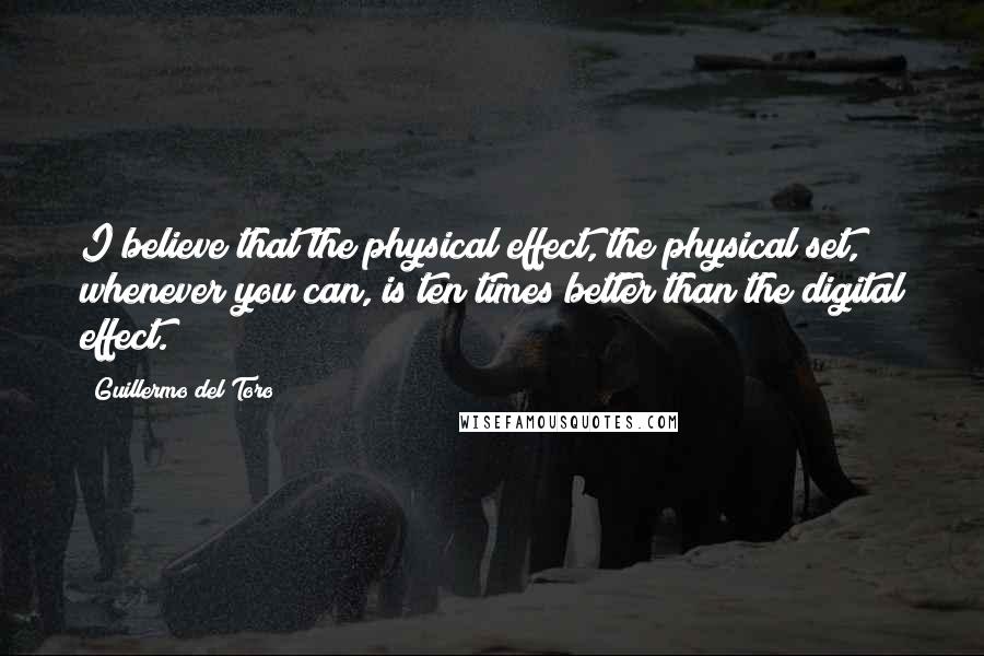 Guillermo Del Toro Quotes: I believe that the physical effect, the physical set, whenever you can, is ten times better than the digital effect.