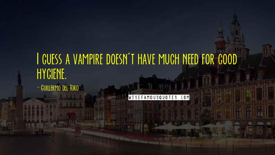 Guillermo Del Toro Quotes: I guess a vampire doesn't have much need for good hygiene.