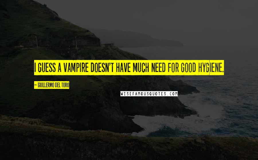 Guillermo Del Toro Quotes: I guess a vampire doesn't have much need for good hygiene.