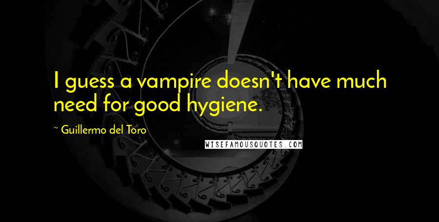 Guillermo Del Toro Quotes: I guess a vampire doesn't have much need for good hygiene.