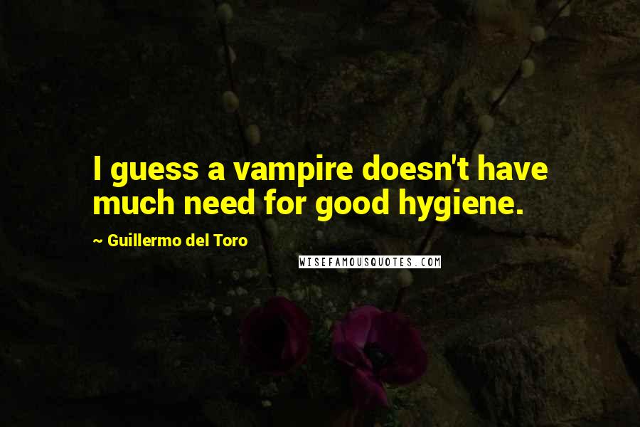 Guillermo Del Toro Quotes: I guess a vampire doesn't have much need for good hygiene.