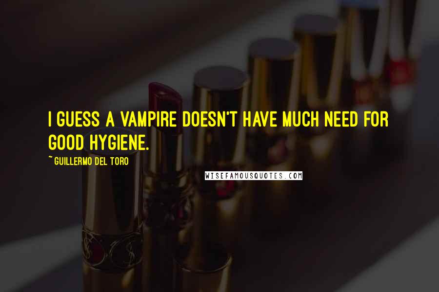 Guillermo Del Toro Quotes: I guess a vampire doesn't have much need for good hygiene.