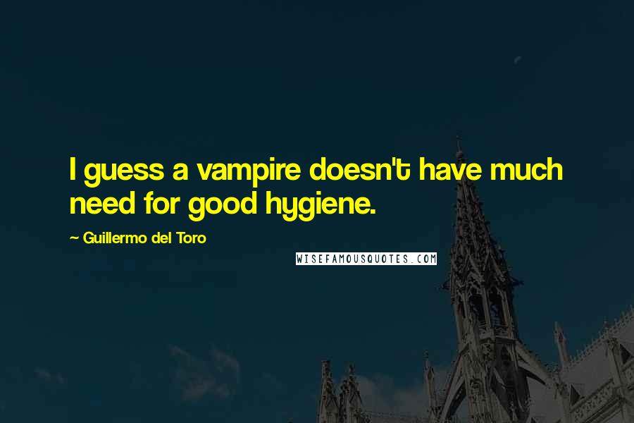 Guillermo Del Toro Quotes: I guess a vampire doesn't have much need for good hygiene.