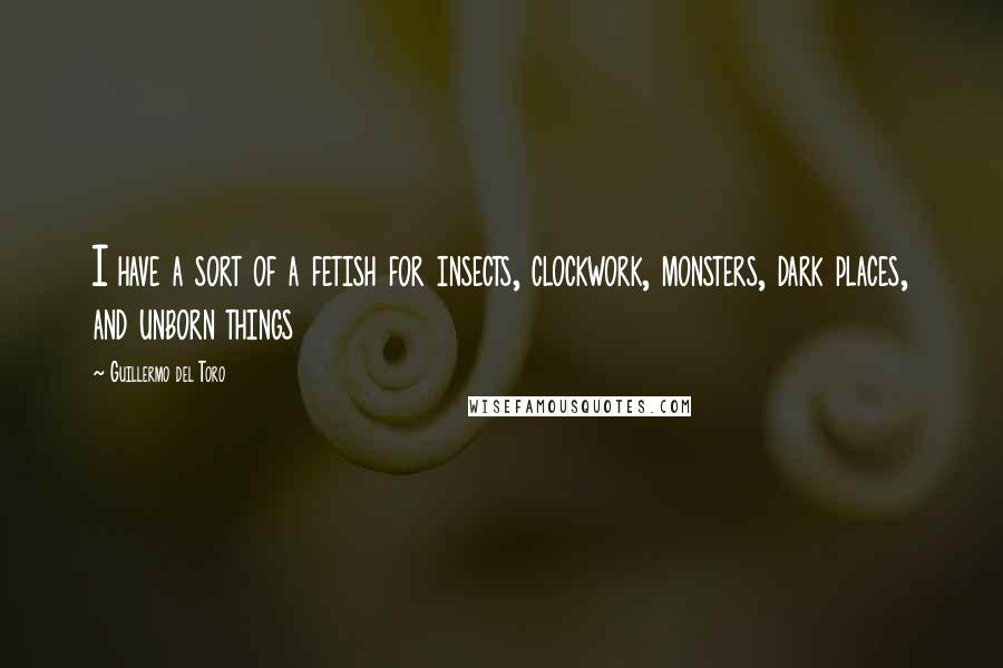 Guillermo Del Toro Quotes: I have a sort of a fetish for insects, clockwork, monsters, dark places, and unborn things