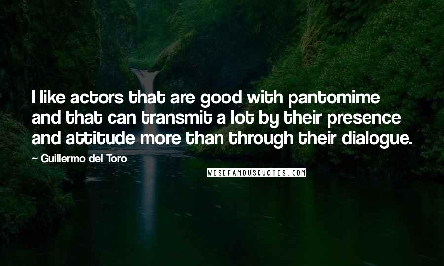 Guillermo Del Toro Quotes: I like actors that are good with pantomime and that can transmit a lot by their presence and attitude more than through their dialogue.