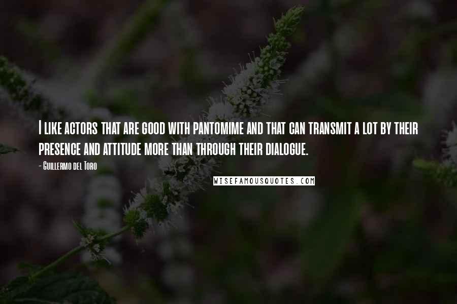 Guillermo Del Toro Quotes: I like actors that are good with pantomime and that can transmit a lot by their presence and attitude more than through their dialogue.