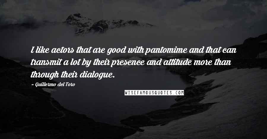 Guillermo Del Toro Quotes: I like actors that are good with pantomime and that can transmit a lot by their presence and attitude more than through their dialogue.