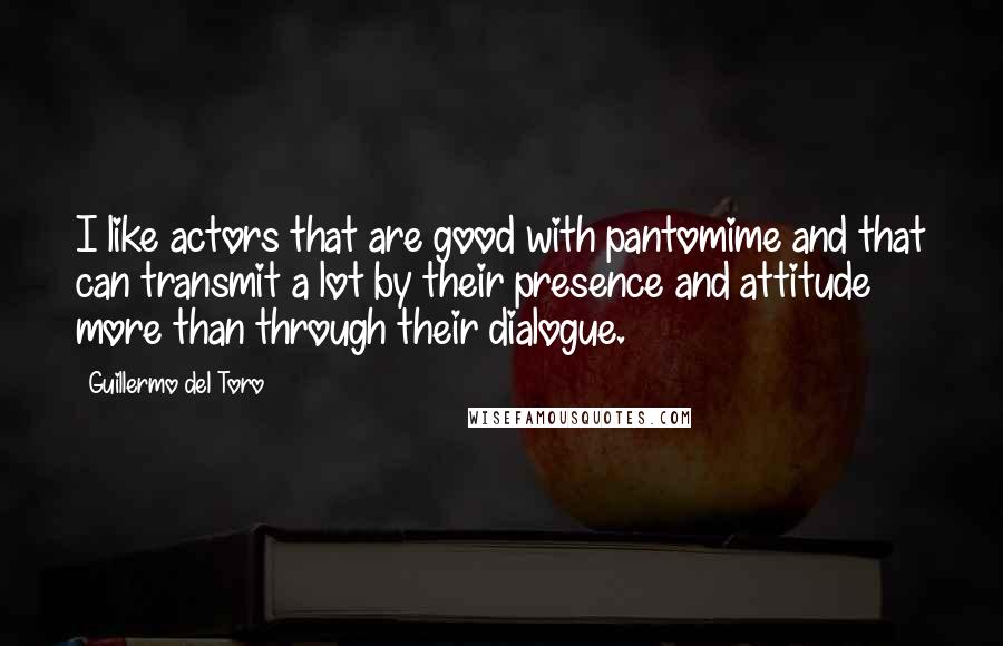 Guillermo Del Toro Quotes: I like actors that are good with pantomime and that can transmit a lot by their presence and attitude more than through their dialogue.