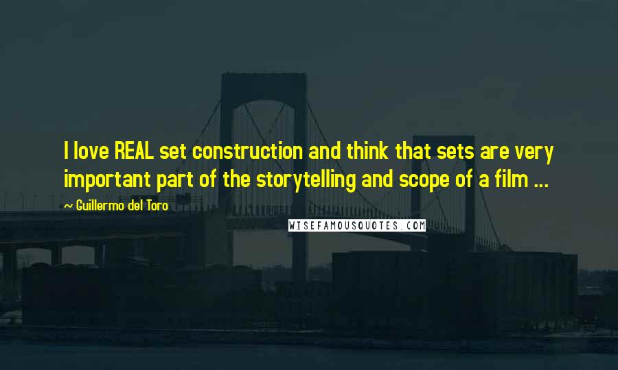 Guillermo Del Toro Quotes: I love REAL set construction and think that sets are very important part of the storytelling and scope of a film ...