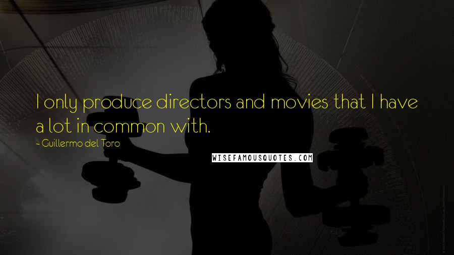 Guillermo Del Toro Quotes: I only produce directors and movies that I have a lot in common with.