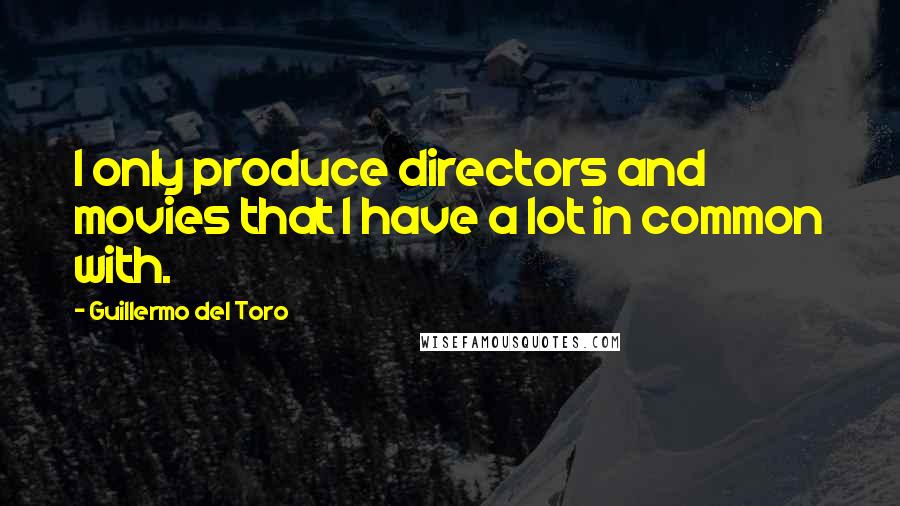 Guillermo Del Toro Quotes: I only produce directors and movies that I have a lot in common with.