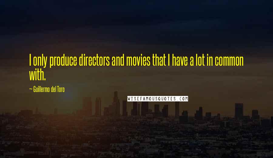 Guillermo Del Toro Quotes: I only produce directors and movies that I have a lot in common with.