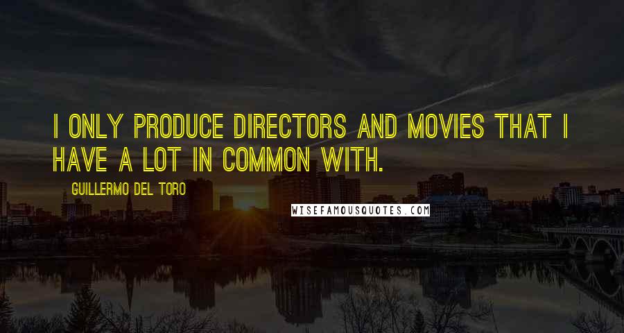 Guillermo Del Toro Quotes: I only produce directors and movies that I have a lot in common with.