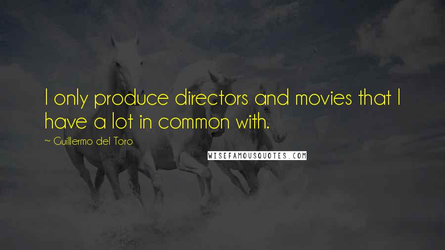 Guillermo Del Toro Quotes: I only produce directors and movies that I have a lot in common with.
