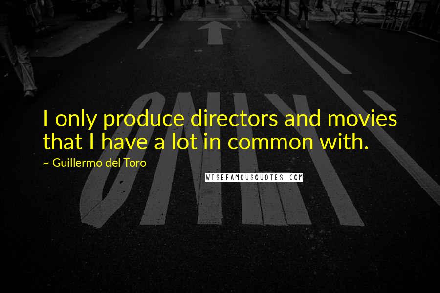 Guillermo Del Toro Quotes: I only produce directors and movies that I have a lot in common with.