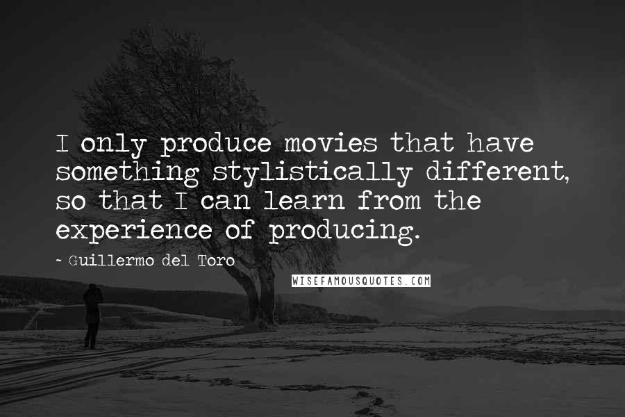 Guillermo Del Toro Quotes: I only produce movies that have something stylistically different, so that I can learn from the experience of producing.