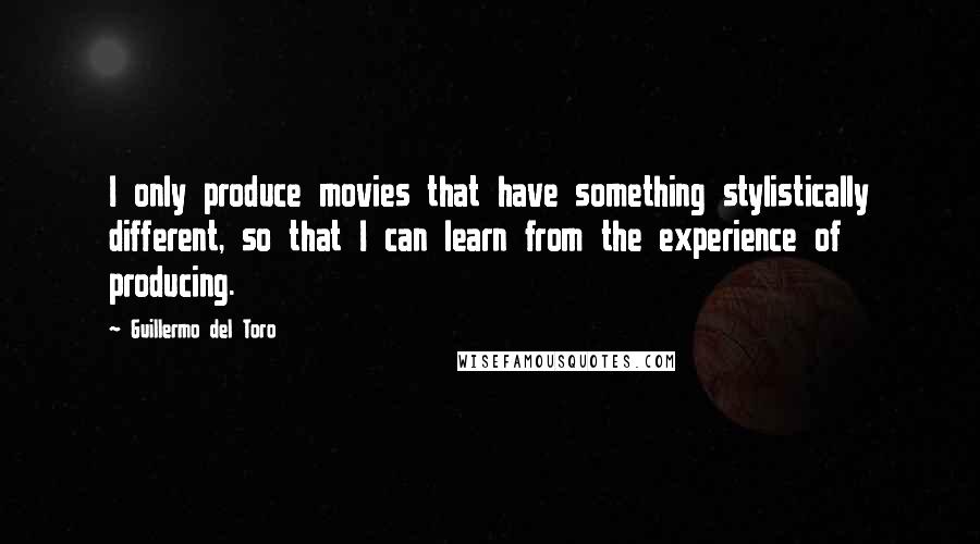 Guillermo Del Toro Quotes: I only produce movies that have something stylistically different, so that I can learn from the experience of producing.