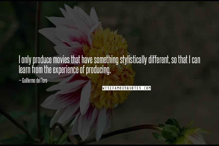 Guillermo Del Toro Quotes: I only produce movies that have something stylistically different, so that I can learn from the experience of producing.